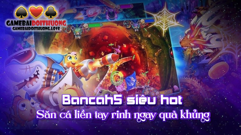 Bancah5 Siêu Hot – Săn Cá Liền Tay Rinh Ngay Quà Khủng