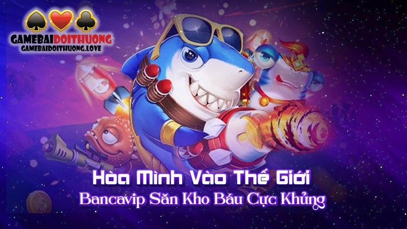 Hòa Mình Vào Thế Giới Bancavip Săn Kho Báu Cực Khủng