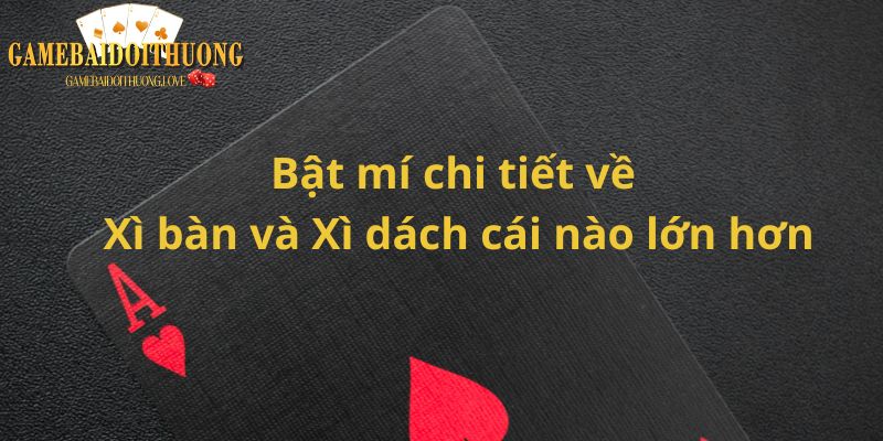 Bật mí chi tiết về Xì bàn và Xì dách cái nào lớn hơn